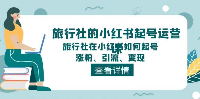 旅行社的小红书起号运营课，旅行社在小红书如何起号、涨粉、引流、变现-星河网创