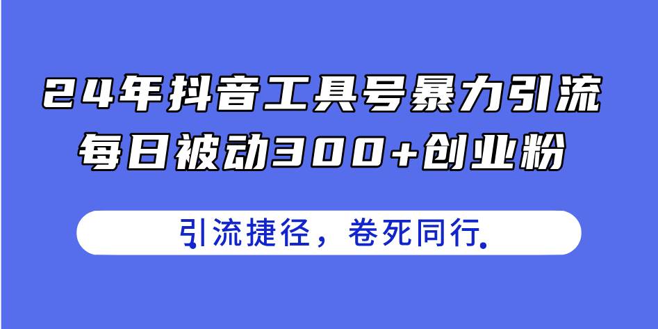 24年抖音工具号暴力引流，每日被动300+创业粉，创业粉捷径，卷死同行-星河网创