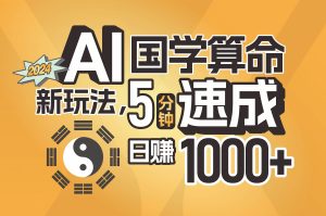 揭秘AI国学算命新玩法,5分钟速成,日赚1000+,可批量!-星河网创