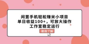 闲置手机轻松赚米小项目，单日收益100+，可放大操作，工作室稳定运行-星河网创