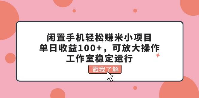 闲置手机轻松赚米小项目，单日收益100+，可放大操作，工作室稳定运行-星河网创