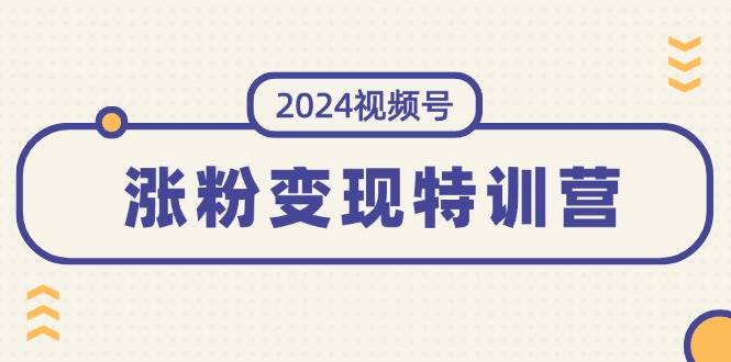 2024视频号-涨粉变现特训营：一站式打造稳定视频号涨粉变现模式（10节）-星河网创