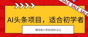 AI头条项目，适合初学者，次日开始盈利，每日收入可达2000元以上-星河网创
