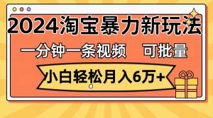一分钟一条视频，小白轻松月入6万+，2024淘宝暴力新玩法，可批量放大收益-星河网创