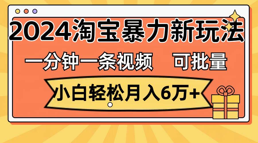 一分钟一条视频，小白轻松月入6万+，2024淘宝暴力新玩法，可批量放大收益-星河网创