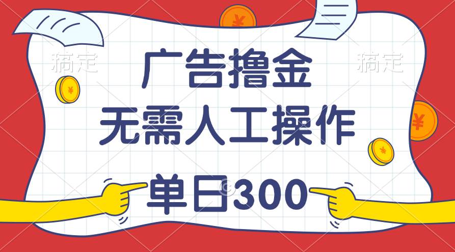 最新教程！广告撸金，无需人工操作，单日收入300+-星河网创
