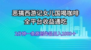 恶搞西游记女儿国喝咖啡 全平台收益通吃 2分钟一条原创作品日入1000＋-星河网创