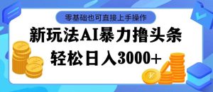 最新玩法AI暴力撸头条，零基础也可轻松日入3000+，当天起号，第二天见…-星河网创