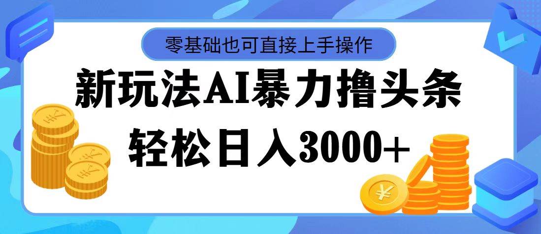 最新玩法AI暴力撸头条，零基础也可轻松日入3000+，当天起号，第二天见…-星河网创