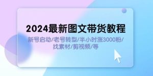2024最新图文带货教程:新号启动/老号转型/半小时涨3000粉/找素材/剪辑-星河网创