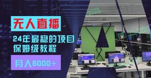 24年最稳项目“无人直播”玩法，每月躺赚6000+，有手就会，新手福音-星河网创