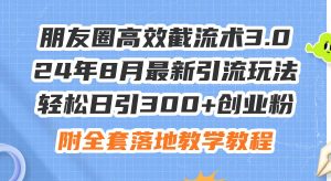 朋友圈高效截流术3.0，24年8月最新引流玩法，轻松日引300+创业粉，附全…-星河网创