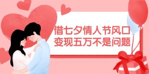 借七夕情人节风口,变现五万不是问题，错过再等一年！-星河网创