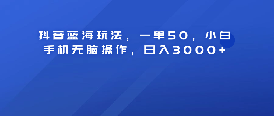 抖音蓝海玩法，一单50！小白手机无脑操作，日入3000+-星河网创