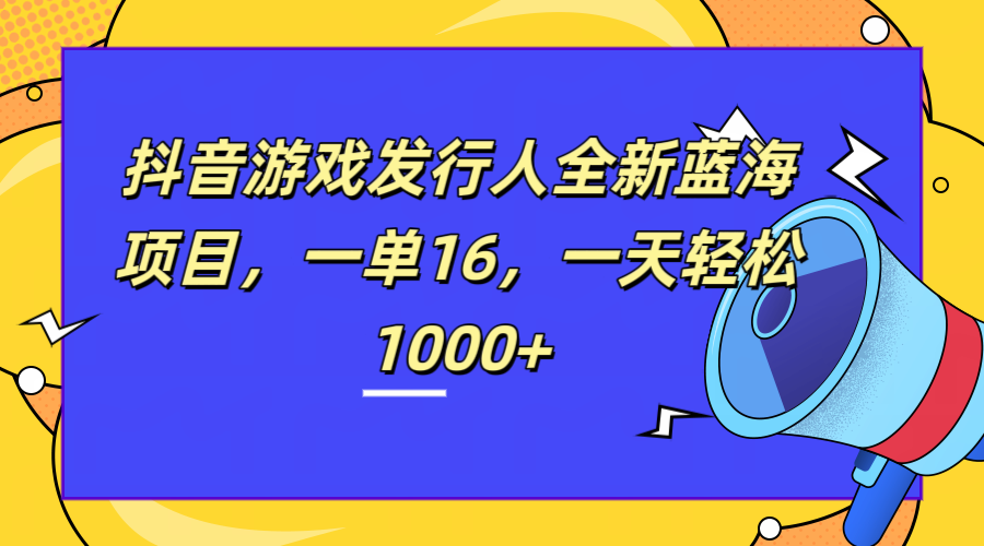 全新抖音游戏发行人蓝海项目，一单16，一天轻松1000+-星河网创
