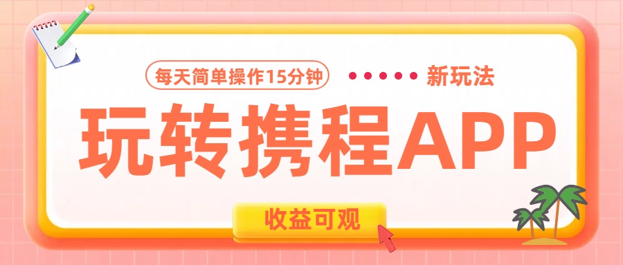 玩转携程APP新玩法,每天简单操作15分钟,收益可观!-星河网创