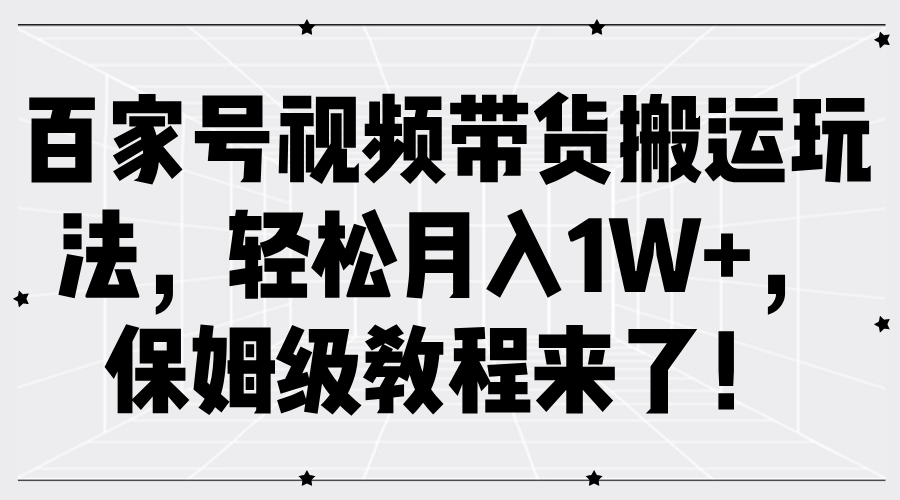 百家号视频带货搬运玩法，轻松月入1W+，保姆级教程来了！-星河网创