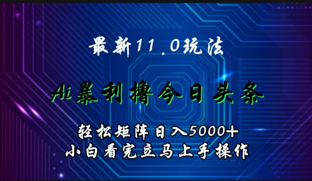 最新11.0玩法 AI辅助撸今日头条轻松实现矩阵日入5000+小白看完即可上手矩阵操作-星河网创