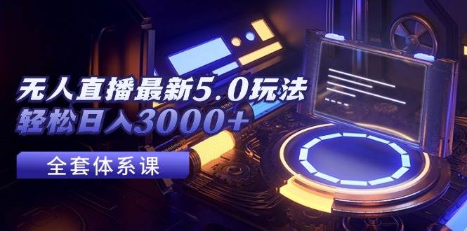 无人直播最新5.0玩法，轻松日入3000+-星河网创