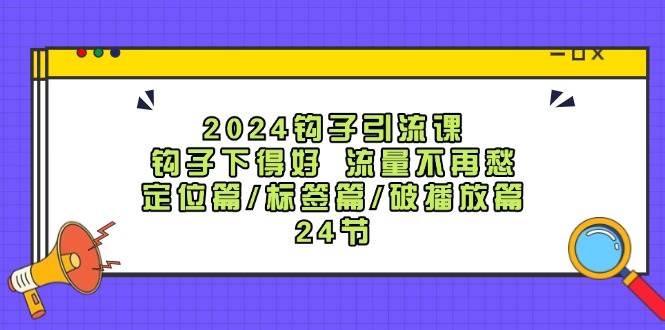 2024钩子·引流课：钩子下得好 流量不再愁，定位篇/标签篇/破播放篇/24节-星河网创