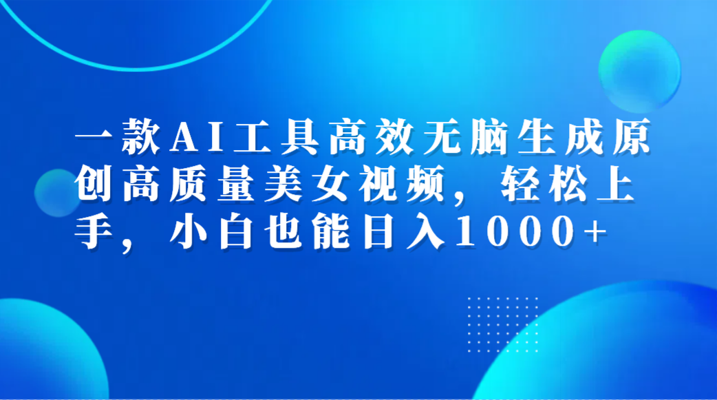 一款AI工具高效无脑生成原创高质量美女视频，轻松上手，小白也能日入1000+-星河网创