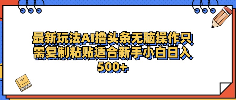 最新AI头条撸收益，日入500＋  只需无脑粘贴复制-星河网创