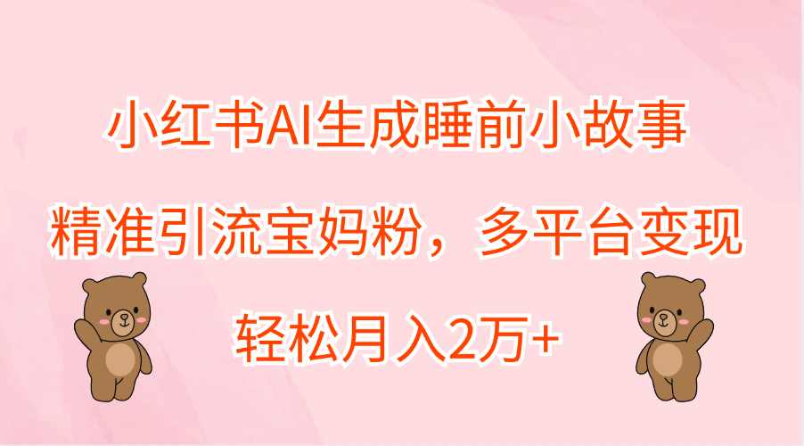 小红书AI生成睡前小故事，精准引流宝妈粉，轻松月入2万+，多平台变现-星河网创