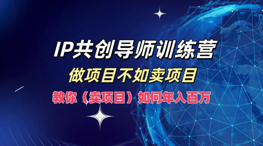 IP共创导师训练营，如何实现年入百万，做项目不如卖项目，教你（卖项目）-星河网创