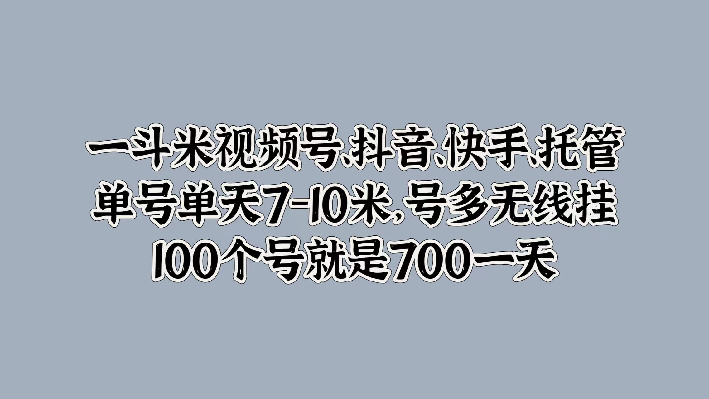 一斗米视频号、抖音、快手、托管，单号单天7-10米，号多无线挂，100个号就是700一天-星河网创