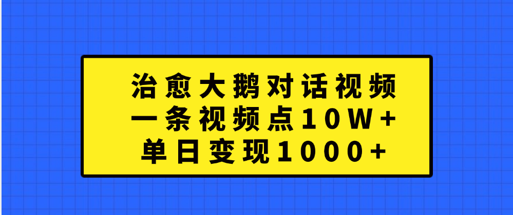 治愈大鹅对话一条视频点赞 10W+,单日变现1000+-星河网创