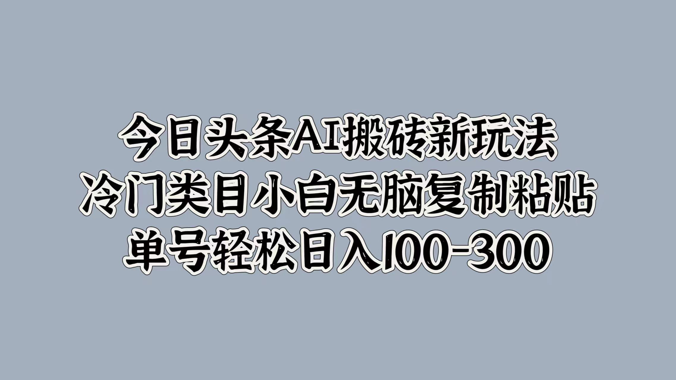 今日头条AI搬砖新玩法，冷门类目小白无脑复制粘贴，单号轻松日入100-300-星河网创