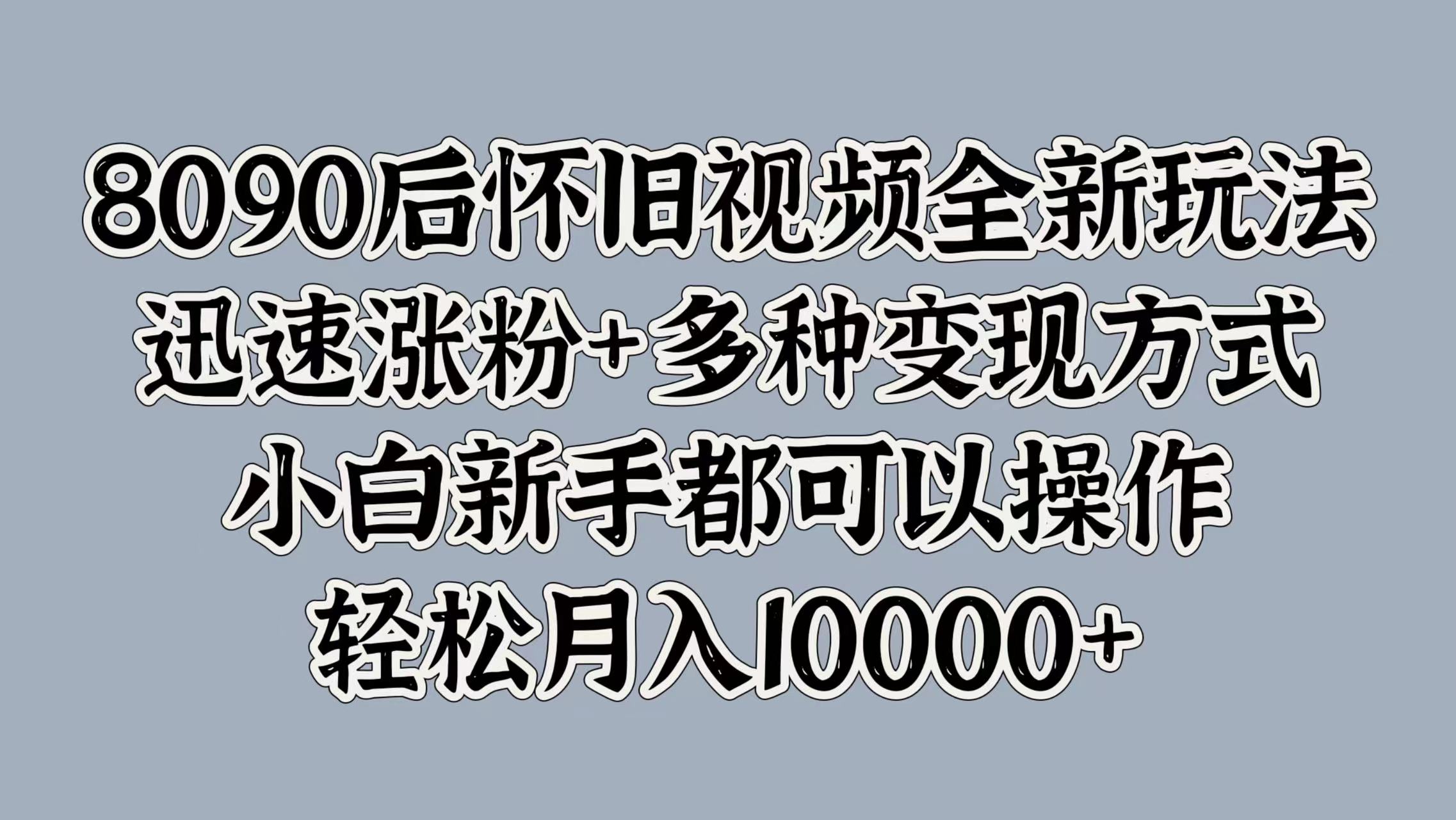 8090后怀旧视频全新玩法，迅速涨粉+多种变现方式，小白新手都可以操作，轻松月入10000+-星河网创
