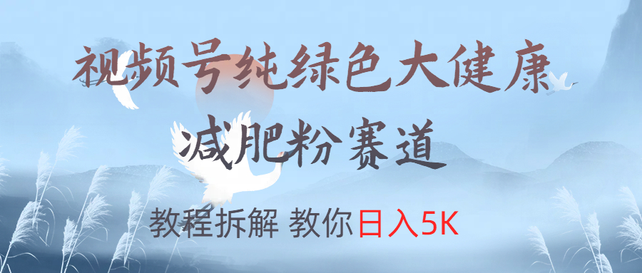 视频号纯绿色大健康粉赛道，教程拆解，教你日入5K-星河网创