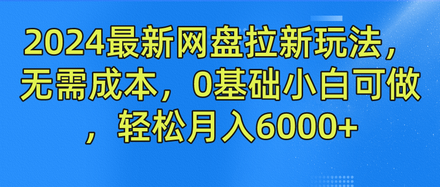2024最新网盘拉新玩法，无需成本，0基础小白可做，轻松月入6000+-星河网创