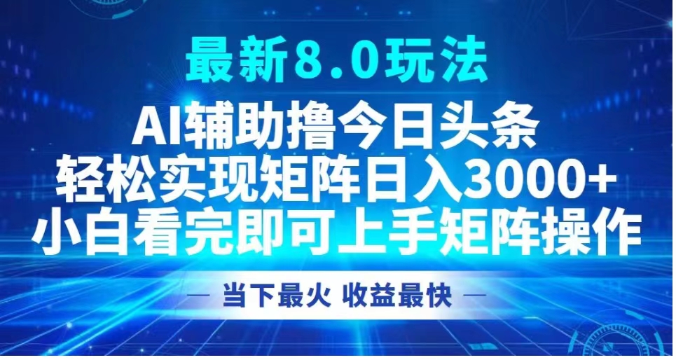 最新8.0玩法 AI辅助撸今日头条轻松实现矩阵日入3000+小白看完即可上手矩阵操作当下最火 收益最快-星河网创