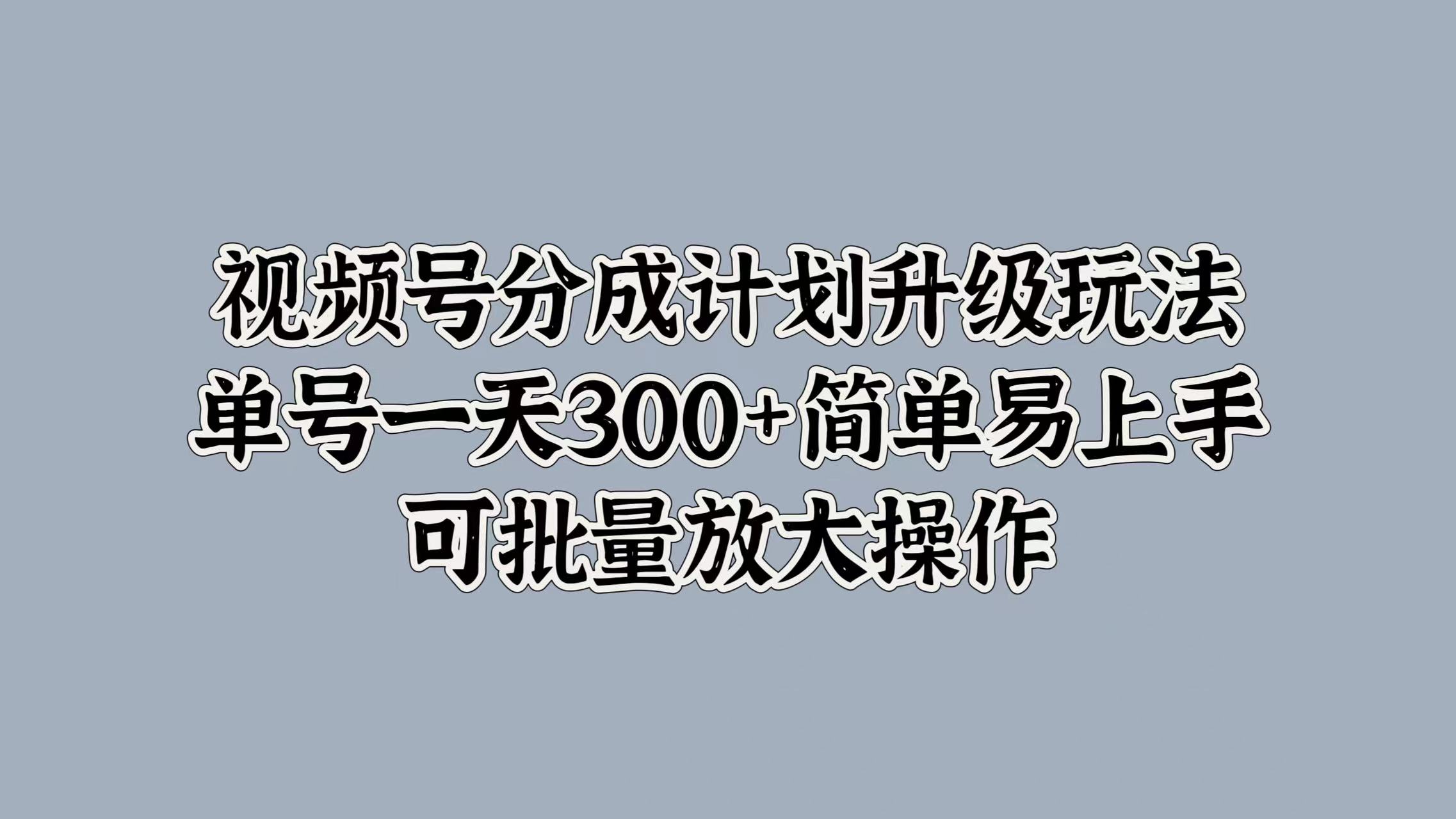 视频号分成计划升级玩法，单号一天300+简单易上手，可批量放大操作-星河网创