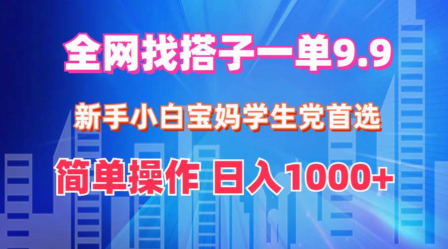 全网找搭子1单9.9 新手小白宝妈学生党首选 简单操作 日入1000+-星河网创