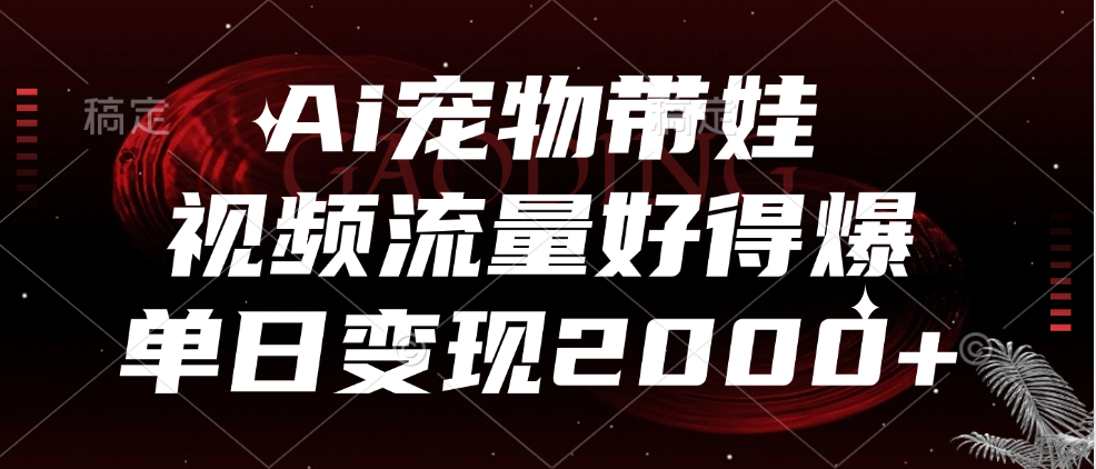 Ai宠物带娃，视频流量好得爆，单日变现2000+-星河网创