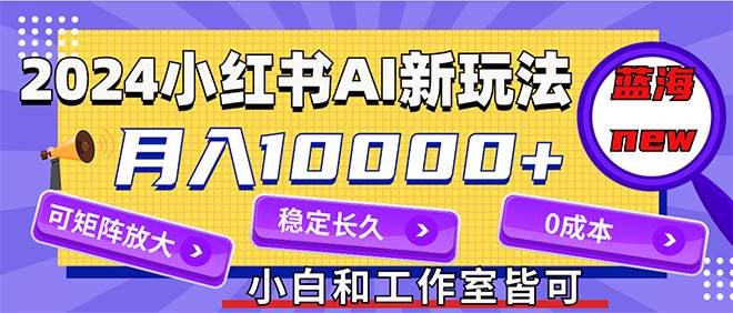 2024最新小红薯AI赛道，蓝海项目，月入10000+，0成本，当事业来做，可矩阵-星河网创