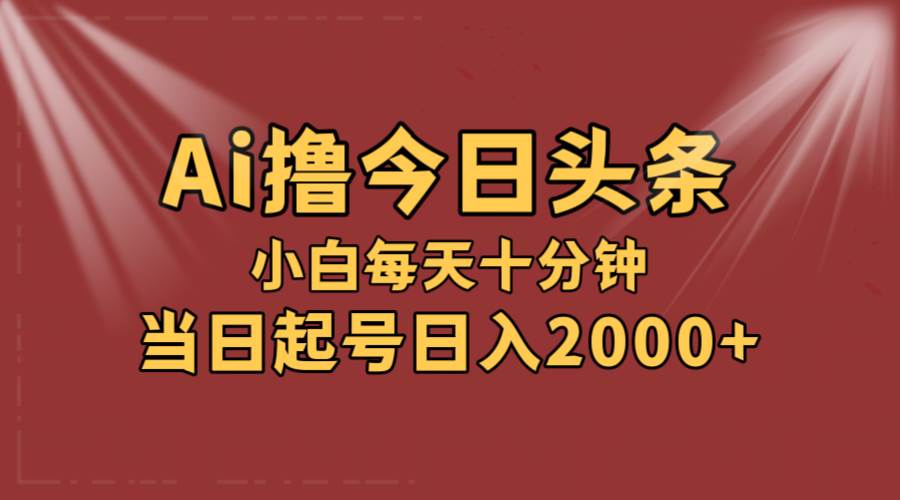 AI撸爆款头条，当天起号，可矩阵，第二天见收益，小白无脑轻松日入2000+-星河网创