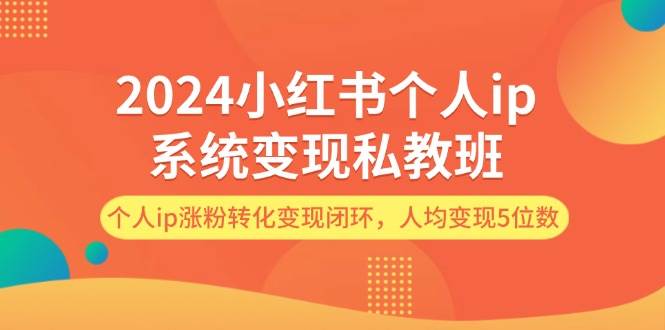 2024小红书个人ip系统变现私教班，个人ip涨粉转化变现闭环，人均变现5位数-星河网创