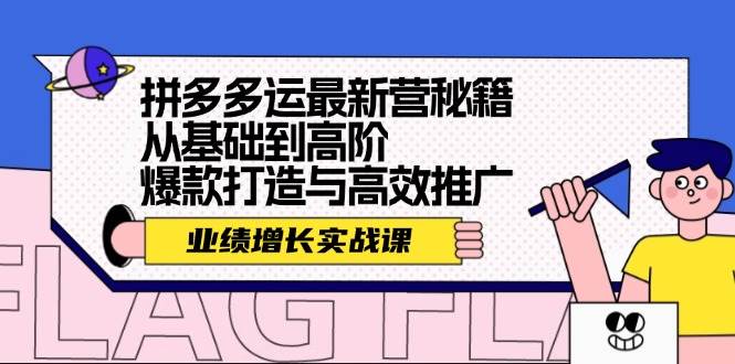 拼多多运最新营秘籍：业绩 增长实战课，从基础到高阶，爆款打造与高效推广-星河网创