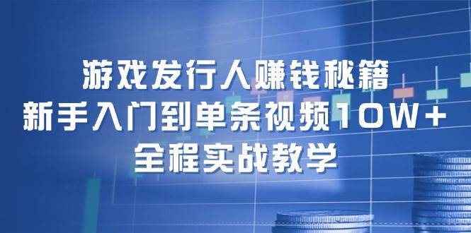 游戏发行人赚钱秘籍：新手入门到单条视频10W+，全程实战教学-星河网创