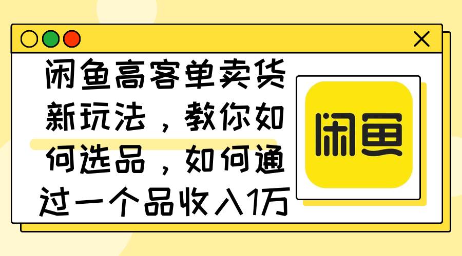 闲鱼高客单卖货新玩法，教你如何选品，如何通过一个品收入1万+-星河网创