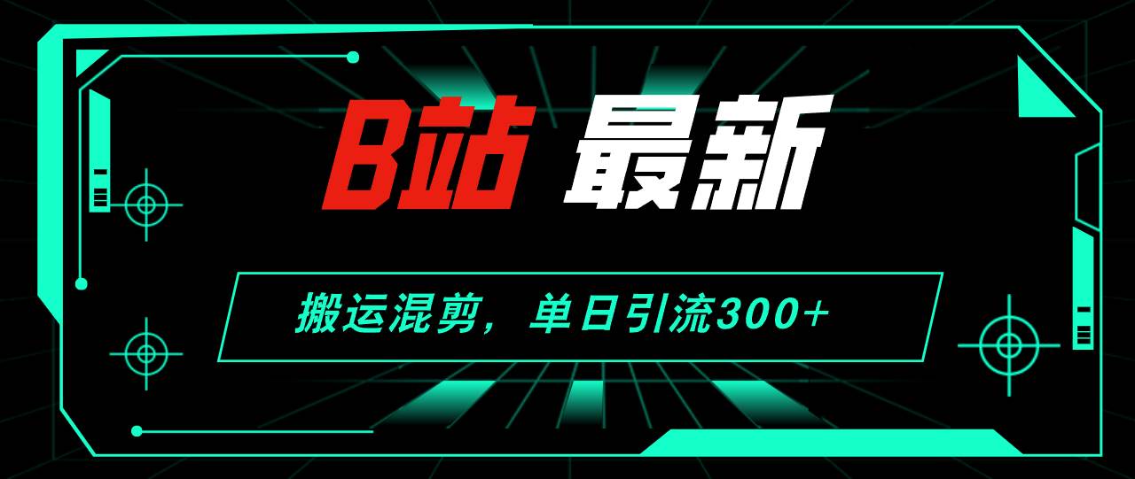 B站最新，搬运混剪，单日引流300+创业粉-星河网创