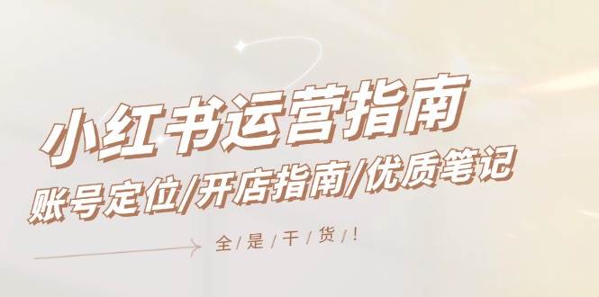 小红书运营指南，账号定位/开店指南/优质笔记/没有套路，全是经验-星河网创