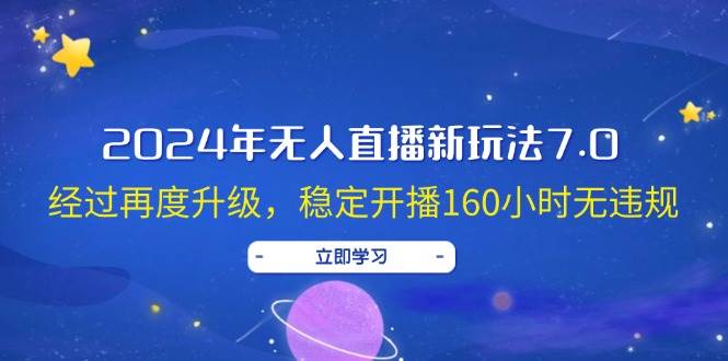 2024年无人直播新玩法7.0，经过再度升级，稳定开播160小时无违规，抖音…-星河网创