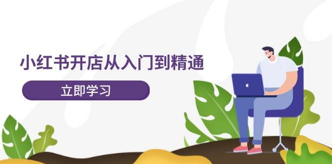 小红书开店从入门到精通，快速掌握小红书店铺运营，实现开店创收-202节课-星河网创
