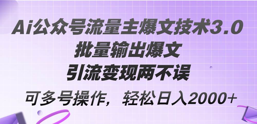 Ai公众号流量主爆文技术3.0，批量输出爆文，引流变现两不误，多号操作…-星河网创