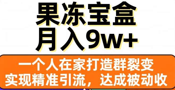 果冻宝盒，通过精准引流和裂变群，实现被动收入，日入3000+-星河网创